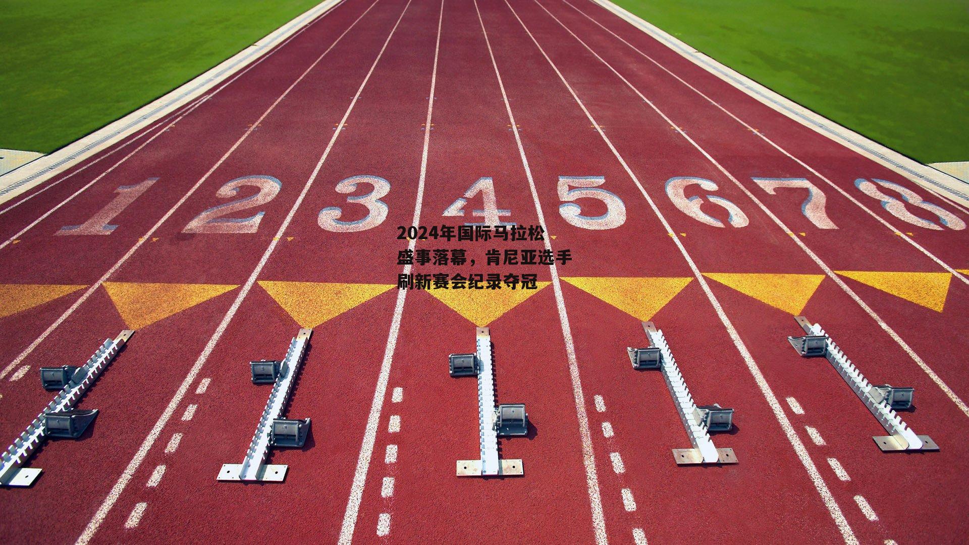 2024年国际马拉松盛事落幕，肯尼亚选手刷新赛会纪录夺冠